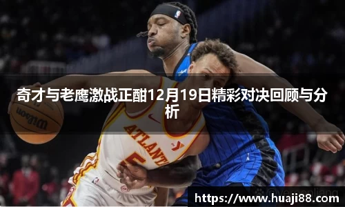 奇才与老鹰激战正酣12月19日精彩对决回顾与分析