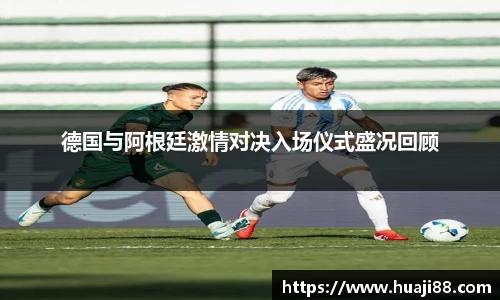 德国与阿根廷激情对决入场仪式盛况回顾